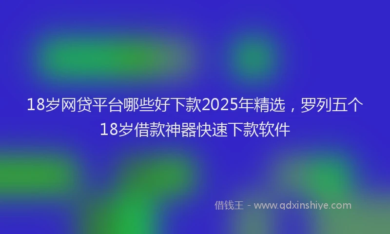 18岁网贷平台哪些好下款2025年精选，罗列五个18岁借款神器快速下款软件