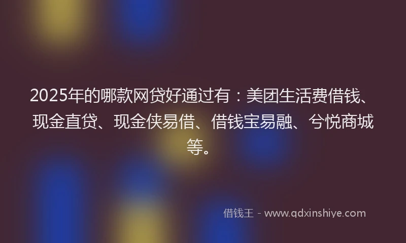 2025年的哪款网贷好通过有：美团生活费借钱、现金直贷、现金侠易借、借钱宝易融、兮悦商城等。