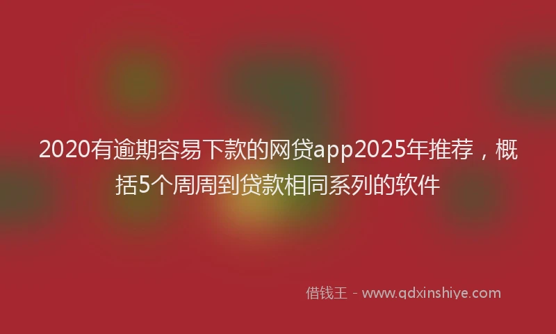 2020有逾期容易下款的网贷app2025年推荐，概括5个周周到贷款相同系列的软件