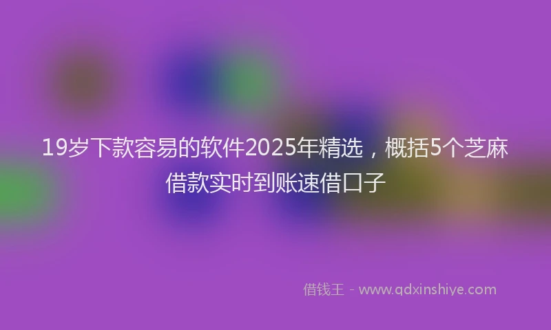 19岁下款容易的软件2025年精选，概括5个芝麻借款实时到账速借口子