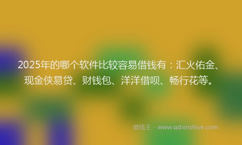 2025年的哪个软件比较容易借钱有：汇火佑金、现金侠易贷、财钱包、洋洋借呗、畅行花等。