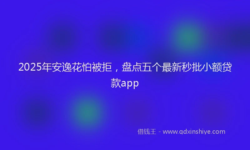2025年安逸花怕被拒，盘点五个最新秒批小额贷款app