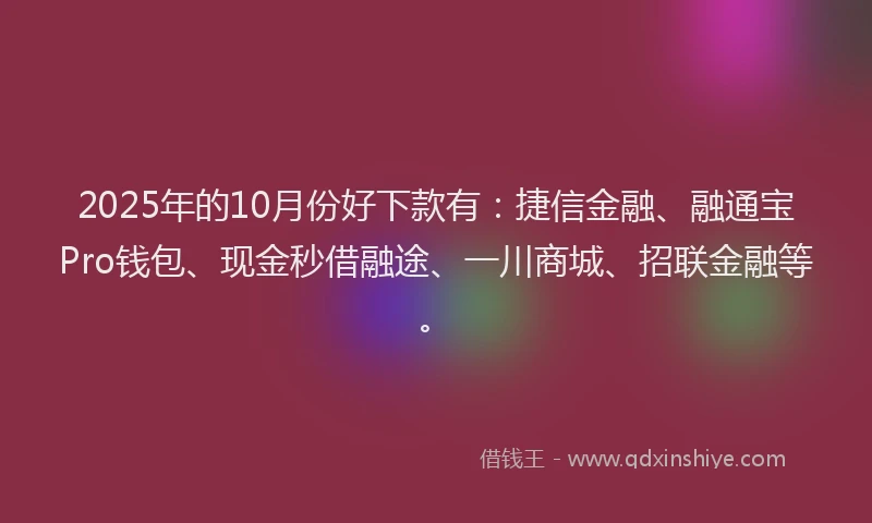 2025年的10月份好下款有：捷信金融、融通宝Pro钱包、现金秒借融途、一川商城、招联金融等。