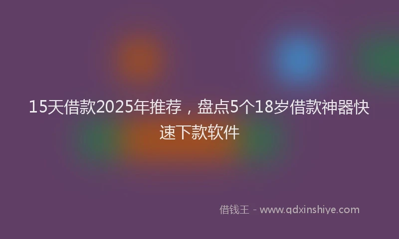 15天借款2025年推荐，盘点5个18岁借款神器快速下款软件
