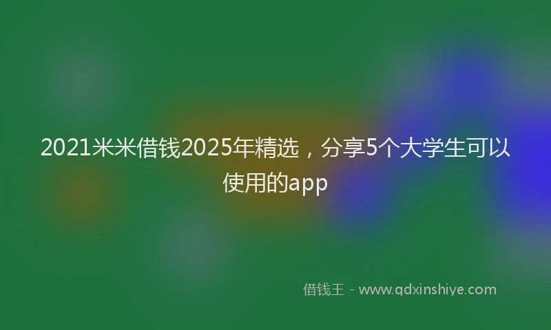 2021米米借钱2025年精选，分享5个大学生可以使用的app