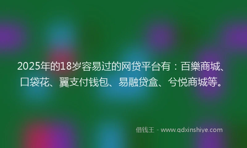 2025年的18岁容易过的网贷平台有：百樂商城、口袋花、翼支付钱包、易融贷盒、兮悦商城等。