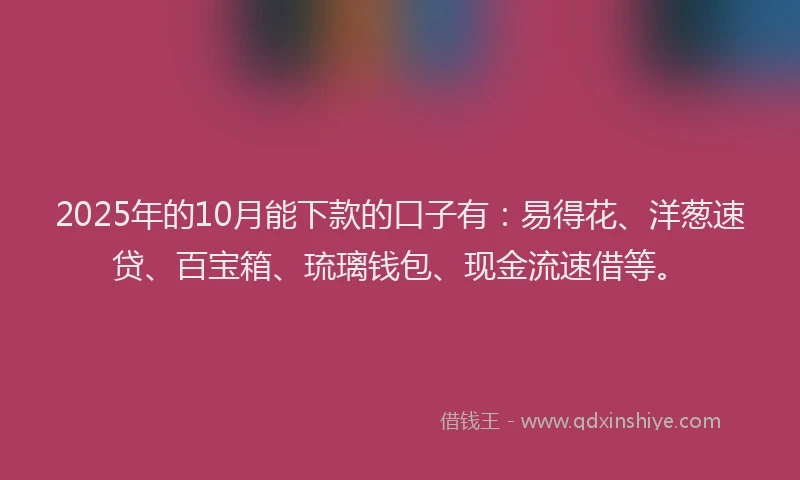 2025年的10月能下款的口子有：易得花、洋葱速贷、百宝箱、琉璃钱包、现金流速借等。
