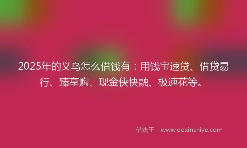 2025年的义乌怎么借钱有：用钱宝速贷、借贷易行、臻享购、现金侠快融、极速花等。