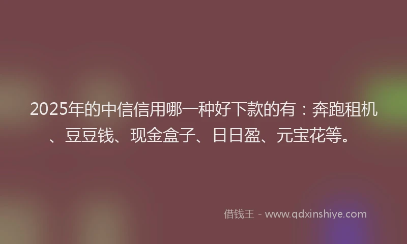 2025年的中信信用哪一种好下款的有：奔跑租机、豆豆钱、现金盒子、日日盈、元宝花等。