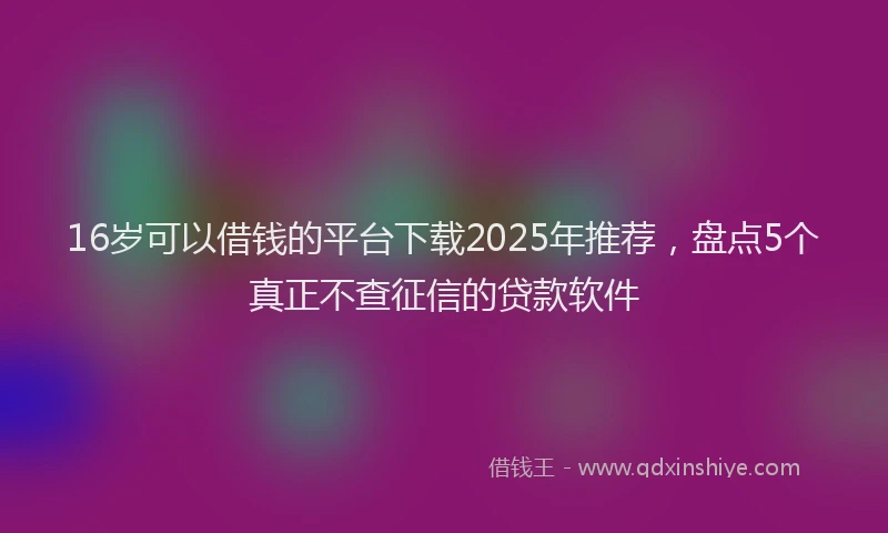 16岁可以借钱的平台下载2025年推荐，盘点5个真正不查征信的贷款软件