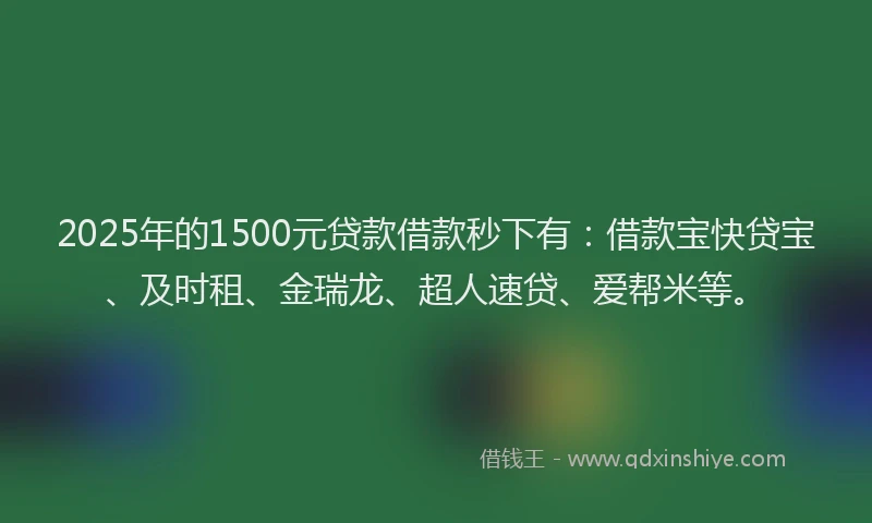 2025年的1500元贷款借款秒下有：借款宝快贷宝、及时租、金瑞龙、超人速贷、爱帮米等。