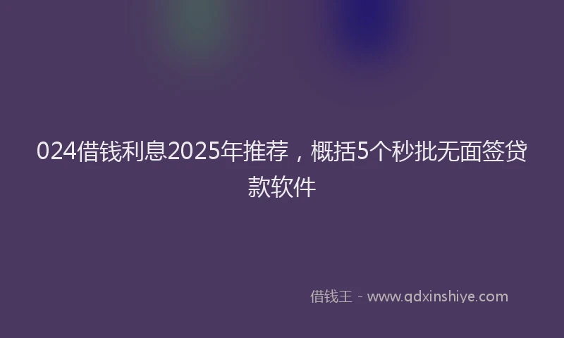 024借钱利息2025年推荐，概括5个秒批无面签贷款软件