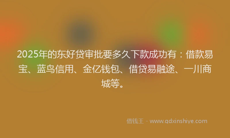 2025年的东好贷审批要多久下款成功有：借款易宝、蓝鸟信用、金亿钱包、借贷易融途、一川商城等。