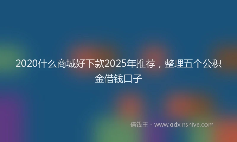 2020什么商城好下款2025年推荐，整理五个公积金借钱口子