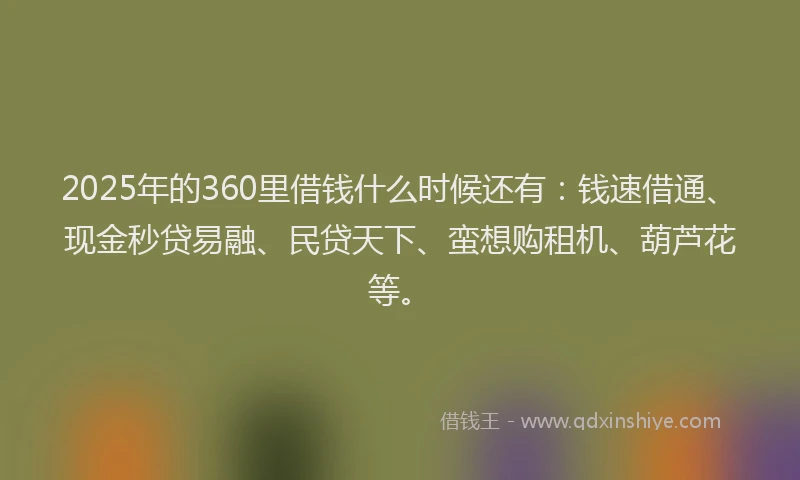 2025年的360里借钱什么时候还有：钱速借通、现金秒贷易融、民贷天下、蛮想购租机、葫芦花等。