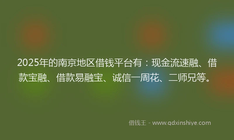 2025年的南京地区借钱平台有：现金流速融、借款宝融、借款易融宝、诚信一周花、二师兄等。