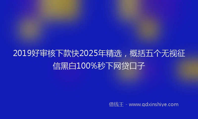 2019好审核下款快2025年精选，概括五个无视征信黑白100%秒下网贷口子
