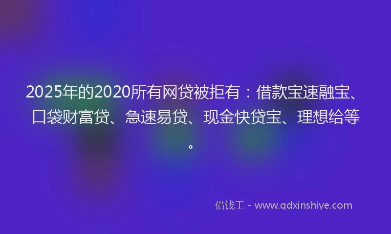 2025年的2020所有网贷被拒有：借款宝速融宝、口袋财富贷、急速易贷、现金快贷宝、理想给等。