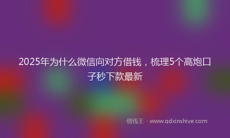 2025年为什么微信向对方借钱，梳理5个高炮口子秒下款最新