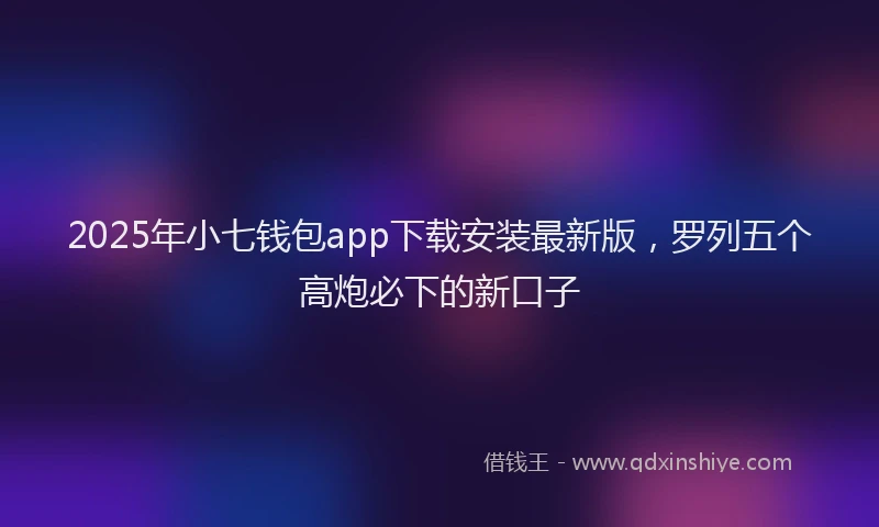 2025年小七钱包app下载安装最新版，罗列五个高炮必下的新口子