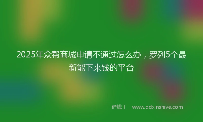 2025年众帮商城申请不通过怎么办，罗列5个最新能下来钱的平台