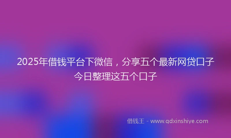 2025年借钱平台下微信，分享五个最新网贷口子今日整理这五个口子