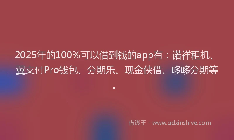 2025年的100%可以借到钱的app有：诺祥租机、翼支付Pro钱包、分期乐、现金侠借、哆哆分期等。