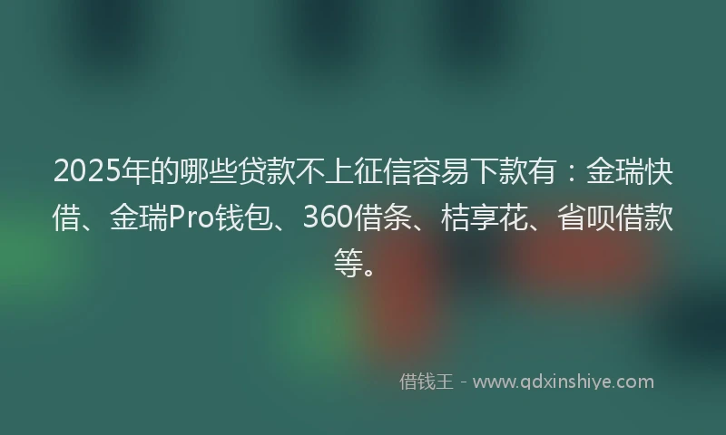 2025年的哪些贷款不上征信容易下款有：金瑞快借、金瑞Pro钱包、360借条、桔享花、省呗借款等。