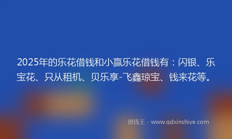 2025年的乐花借钱和小赢乐花借钱有：闪银、乐宝花、只从租机、贝乐享-飞鑫琼宝、钱来花等。