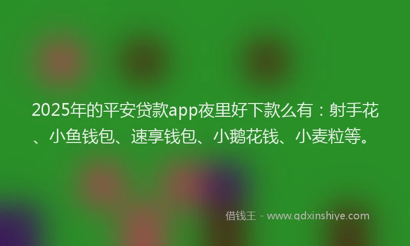 2025年的平安贷款app夜里好下款么有：射手花、小鱼钱包、速享钱包、小鹅花钱、小麦粒等。