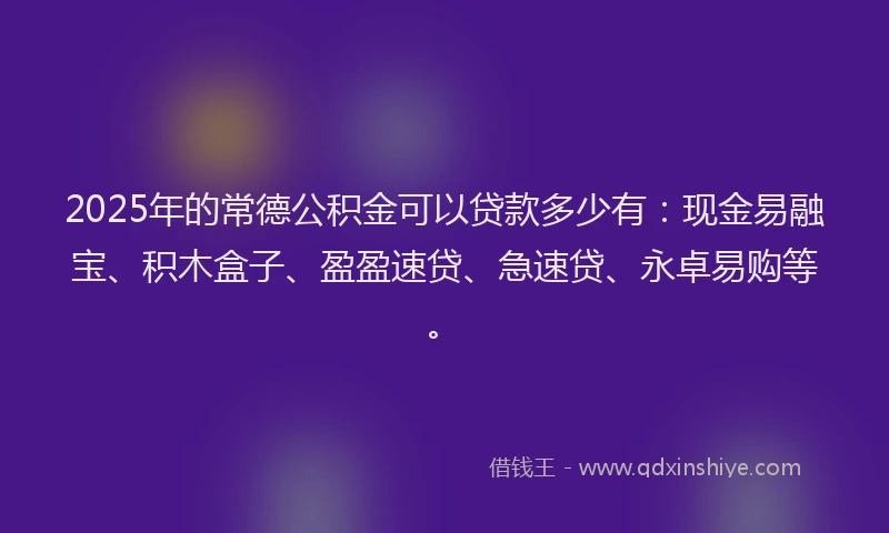 2025年的常德公积金可以贷款多少有：现金易融宝、积木盒子、盈盈速贷、急速贷、永卓易购等。