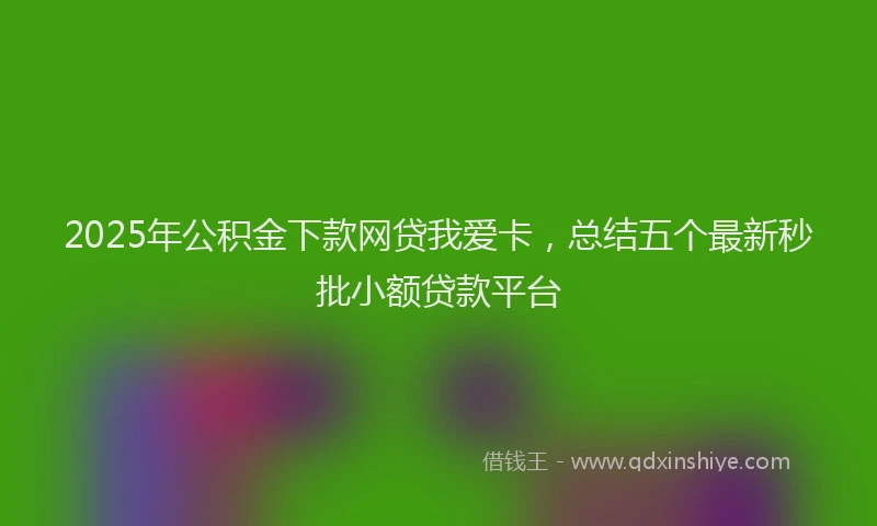 2025年公积金下款网贷我爱卡，总结五个最新秒批小额贷款平台