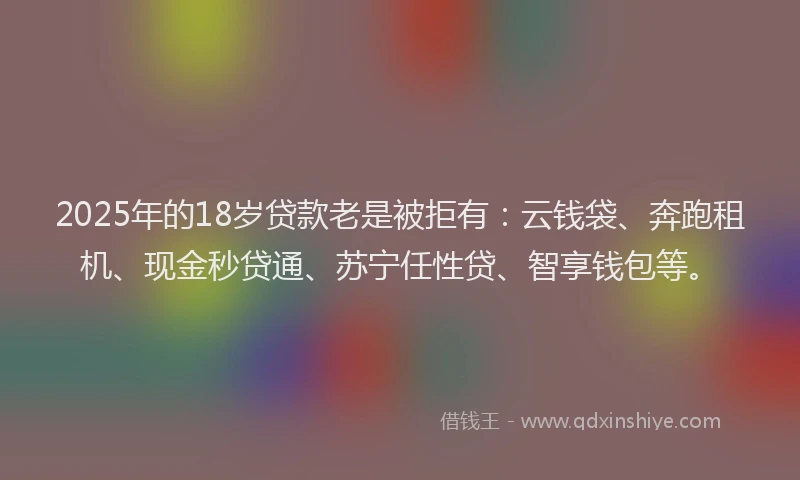 2025年的18岁贷款老是被拒有：云钱袋、奔跑租机、现金秒贷通、苏宁任性贷、智享钱包等。