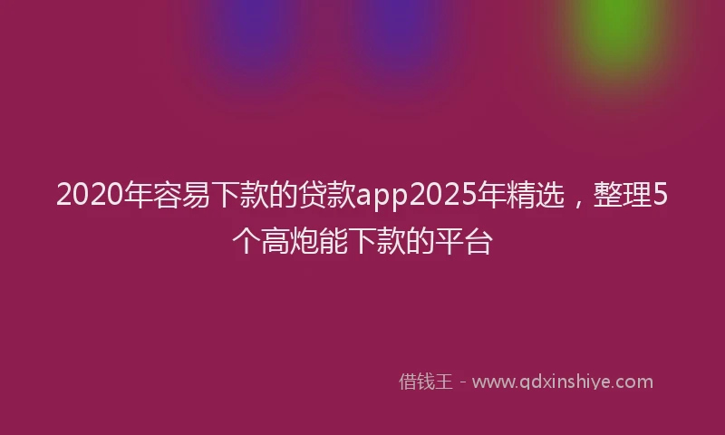 2020年容易下款的贷款app2025年精选，整理5个高炮能下款的平台