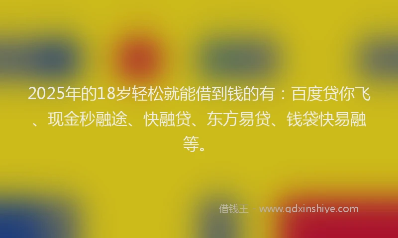 2025年的18岁轻松就能借到钱的有：百度贷你飞、现金秒融途、快融贷、东方易贷、钱袋快易融等。