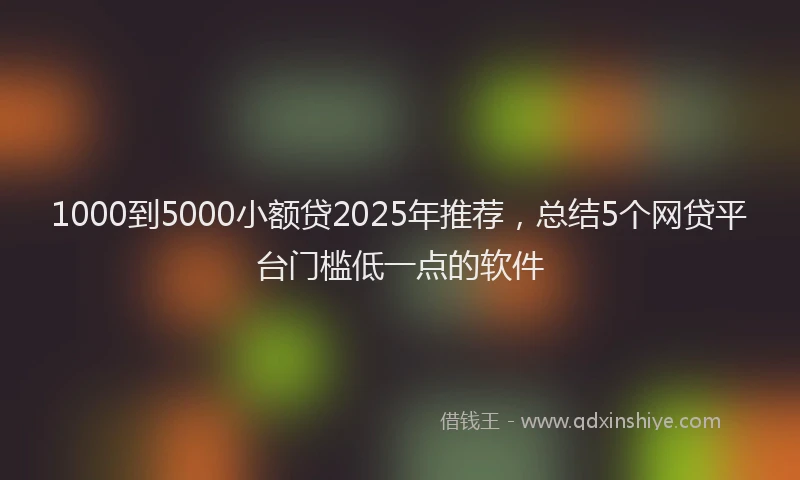 1000到5000小额贷2025年推荐，总结5个网贷平台门槛低一点的软件