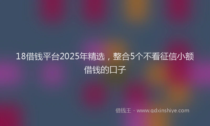 18借钱平台2025年精选，整合5个不看征信小额借钱的口子