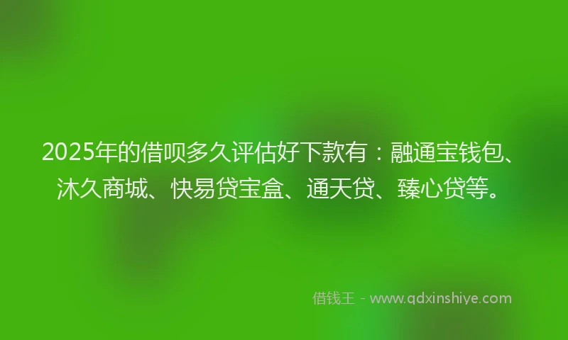2025年的借呗多久评估好下款有：融通宝钱包、沐久商城、快易贷宝盒、通天贷、臻心贷等。