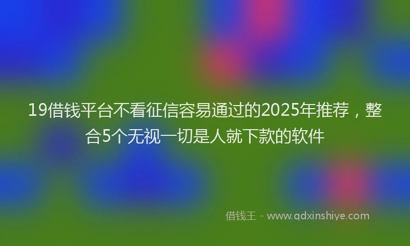 19借钱平台不看征信容易通过的2025年推荐，整合5个无视一切是人就下款的软件