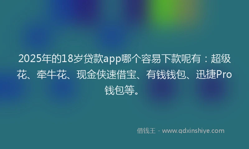 2025年的18岁贷款app哪个容易下款呢有：超级花、牵牛花、现金侠速借宝、有钱钱包、迅捷Pro钱包等。
