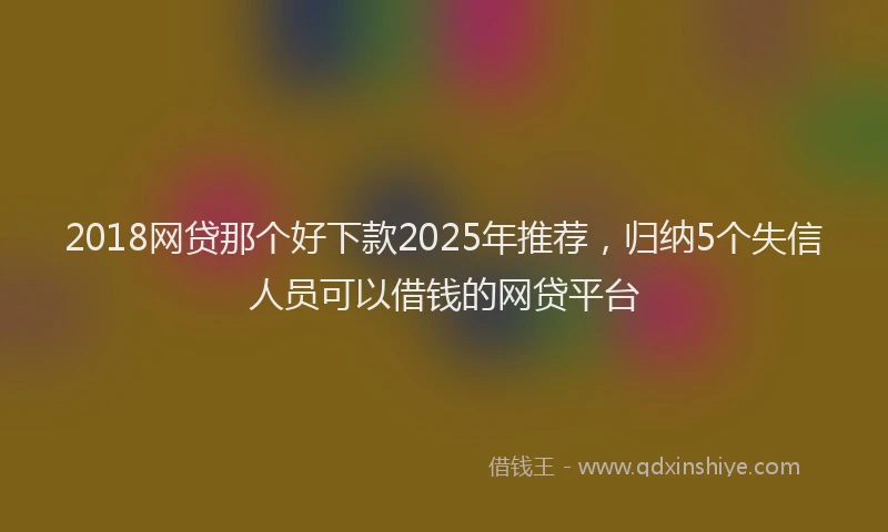 2018网贷那个好下款2025年推荐，归纳5个失信人员可以借钱的网贷平台