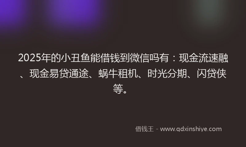 2025年的小丑鱼能借钱到微信吗有：现金流速融、现金易贷通途、蜗牛租机、时光分期、闪贷侠等。