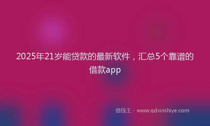 2025年21岁能贷款的最新软件，汇总5个靠谱的借款app
