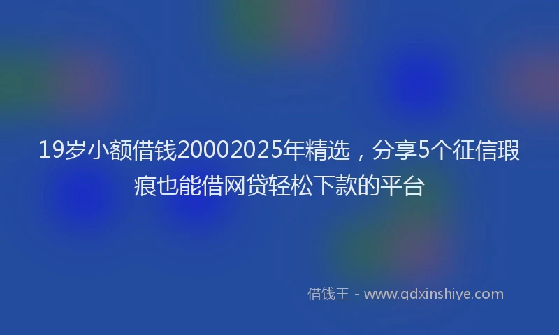 19岁小额借钱20002025年精选，分享5个征信瑕疵也能借网贷轻松下款的平台