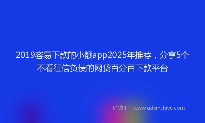 2019容易下款的小额app2025年推荐，分享5个不看征信负债的网贷百分百下款平台