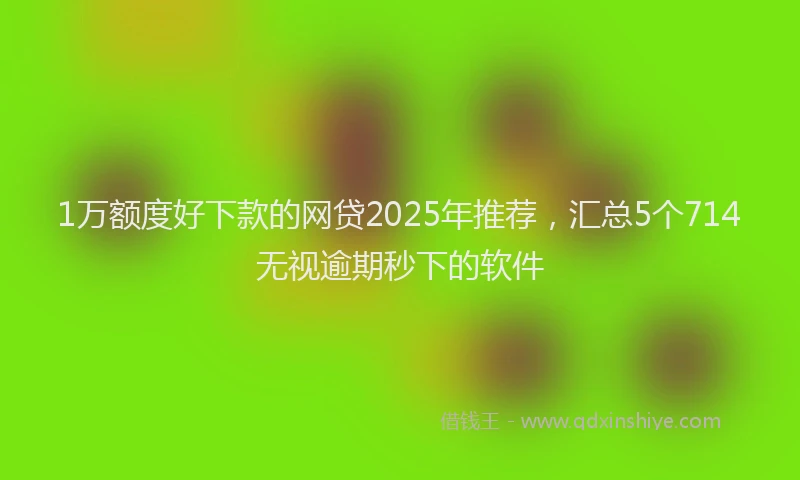 1万额度好下款的网贷2025年推荐，汇总5个714无视逾期秒下的软件