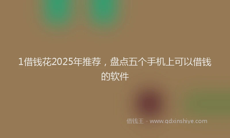1借钱花2025年推荐，盘点五个手机上可以借钱的软件