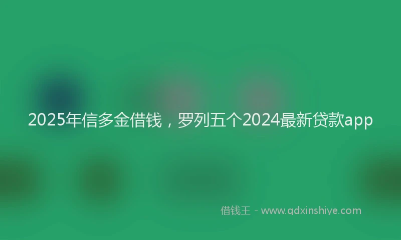 2025年信多金借钱，罗列五个2024最新贷款app