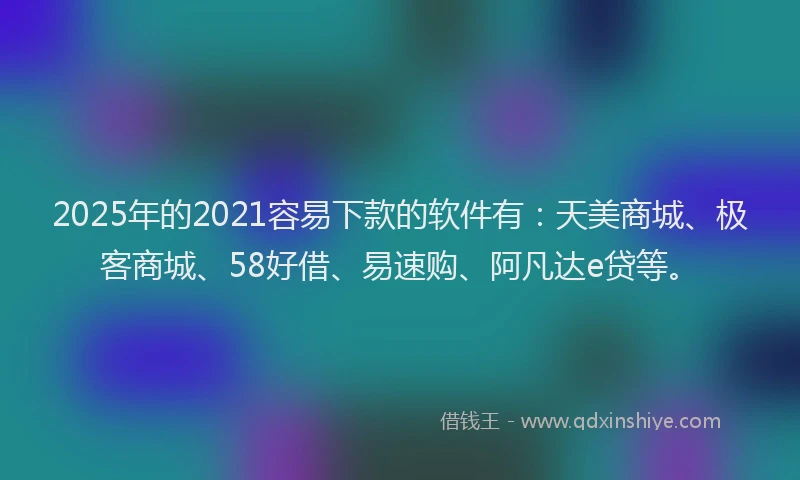 2025年的2021容易下款的软件有：天美商城、极客商城、58好借、易速购、阿凡达e贷等。