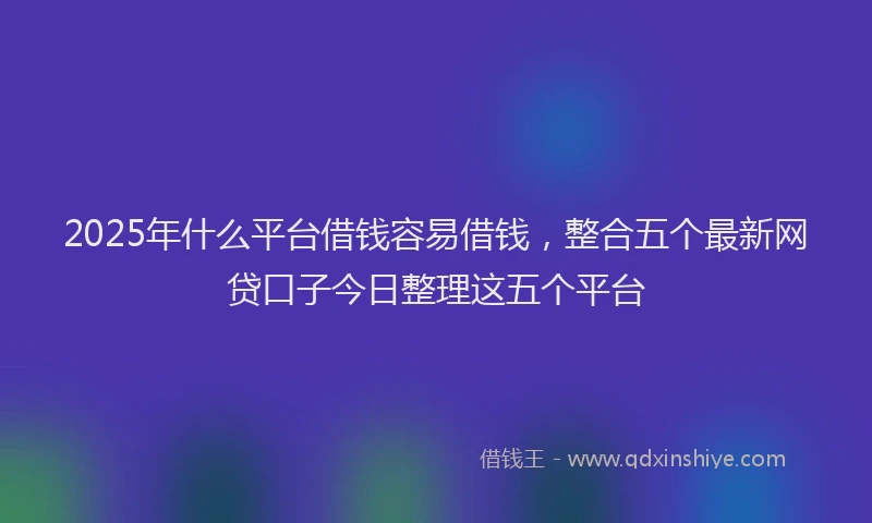 2025年什么平台借钱容易借钱，整合五个最新网贷口子今日整理这五个平台